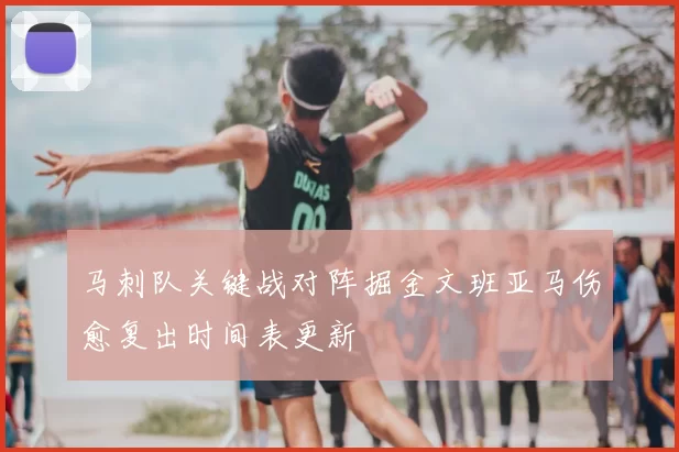 马刺队关键战对阵掘金文班亚马伤愈复出时间表更新