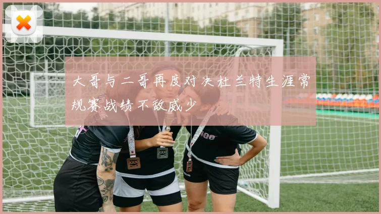 大哥与二哥再度对决杜兰特生涯常规赛战绩不敌威少