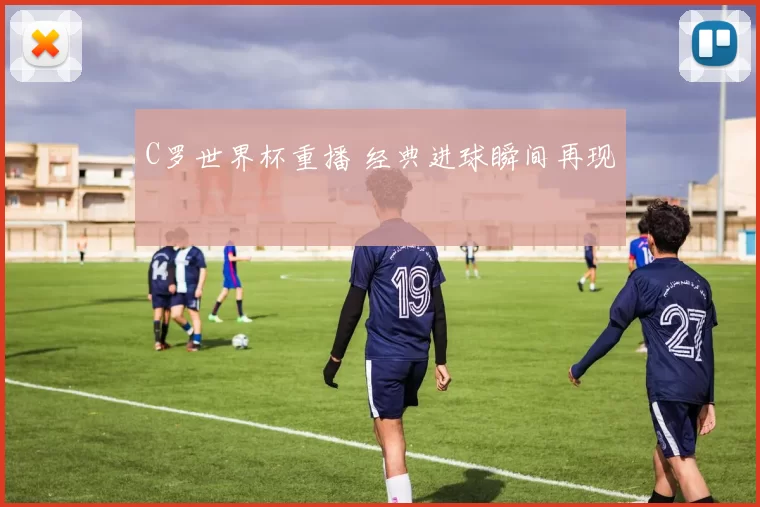C罗世界杯重播 经典进球瞬间再现