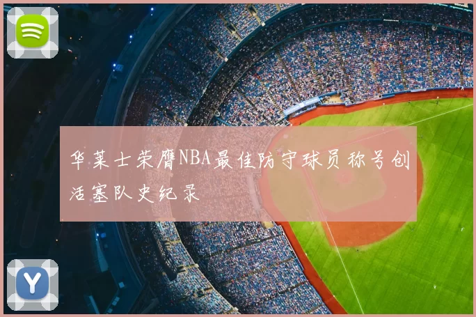 华莱士荣膺NBA最佳防守球员称号创活塞队史纪录
