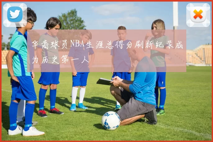 华裔球员NBA生涯总得分刷新纪录成为历史第一人
