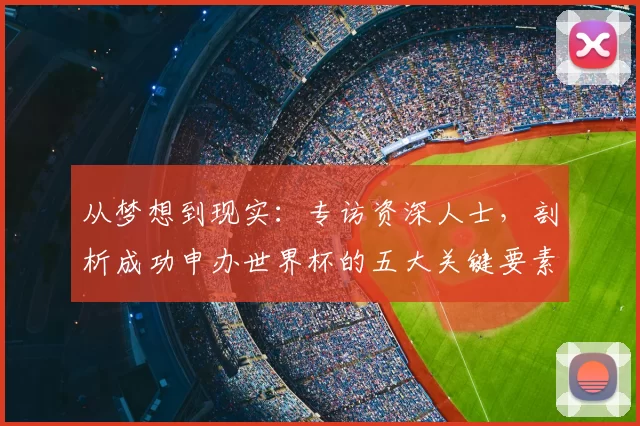从梦想到现实：专访资深人士，剖析成功申办世界杯的五大关键要素