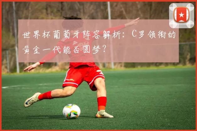 世界杯葡萄牙阵容解析：C罗领衔的黄金一代能否圆梦？