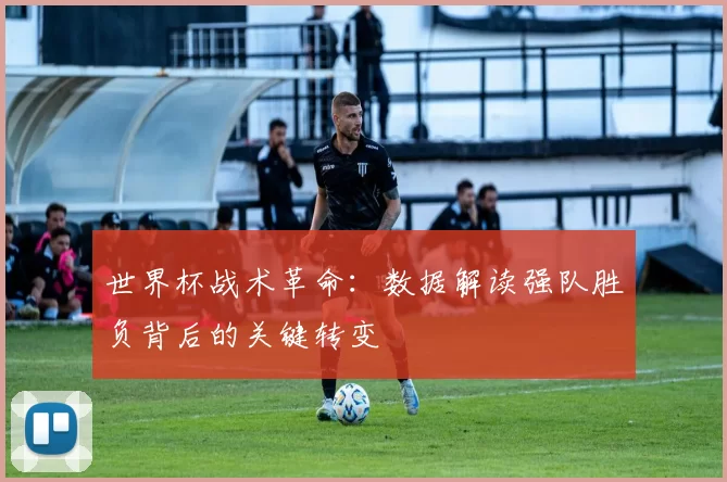 世界杯战术革命：数据解读强队胜负背后的关键转变