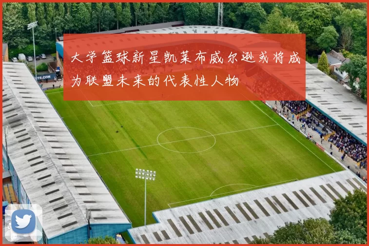 大学篮球新星凯莱布威尔逊或将成为联盟未来的代表性人物