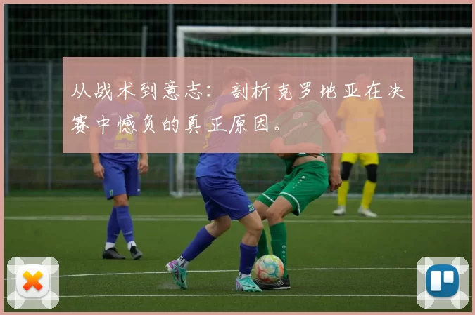从战术到意志：剖析克罗地亚在决赛中憾负的真正原因。