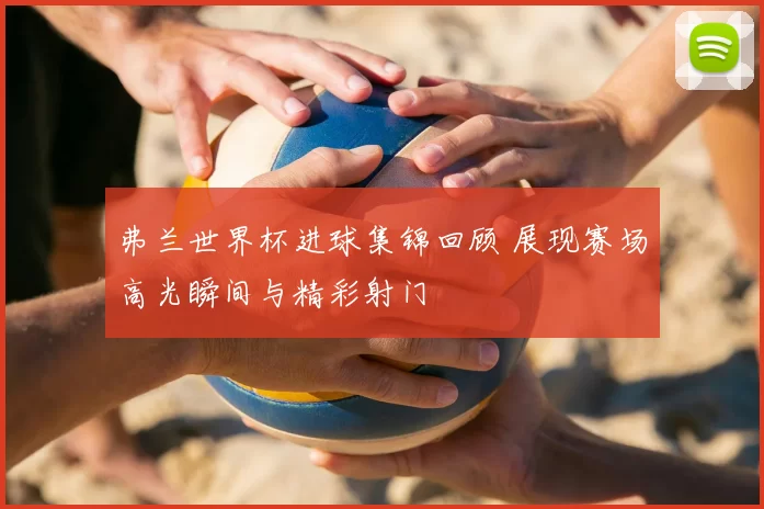 弗兰世界杯进球集锦回顾 展现赛场高光瞬间与精彩射门