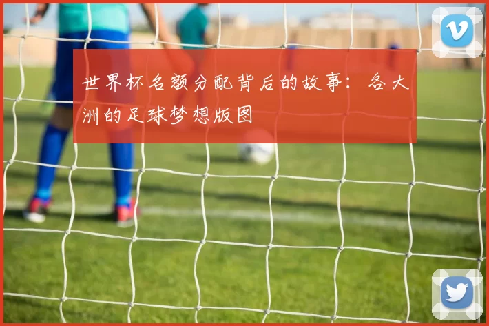 世界杯名额分配背后的故事：各大洲的足球梦想版图