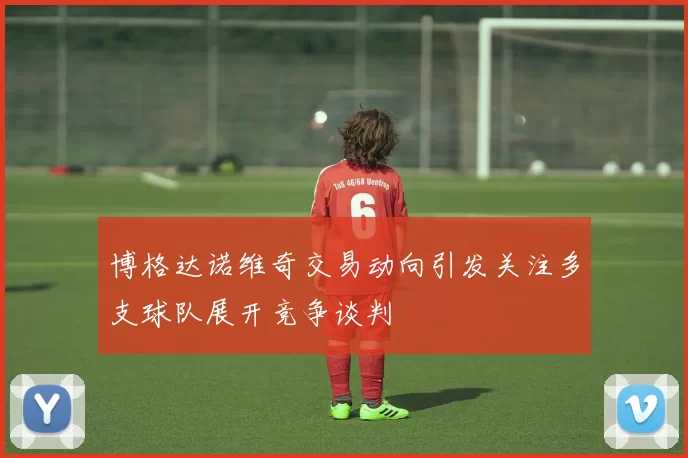 博格达诺维奇交易动向引发关注多支球队展开竞争谈判